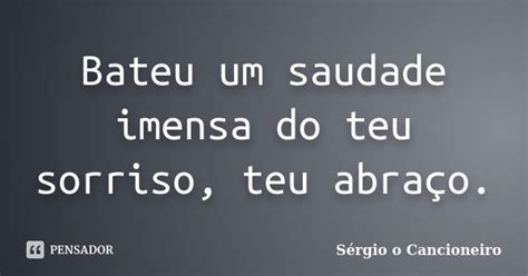 Bateu Um Saudade Imensa Do Teu Sorriso Sérgio O Cancioneiro Pensador