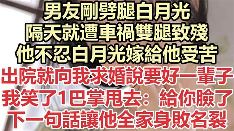 男友剛劈腿白月光，隔天就遭車禍雙腿致殘，他不忍白月光嫁給他受苦，出院就向我求婚說要好一輩子，我笑了1巴掌過去：給你臉了！下一句話讓他全家