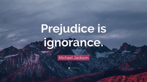 Michael Jackson Quote: “Prejudice is ignorance.”