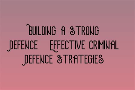 Building a Strong Defence: Effective Criminal Defence Strategies ...