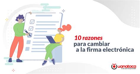 10 Razones Para Cambiar A La Firma Electrónica Uanataca