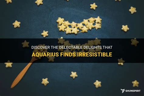 Discover The Delectable Delights That Aquarius Finds Irresistible