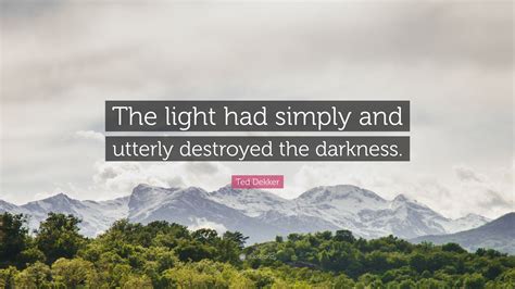 Ted Dekker Quote: “The light had simply and utterly destroyed the ...