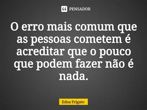 ⁠o Erro Mais Comum Que As Pessoas Edna Frigato Pensador