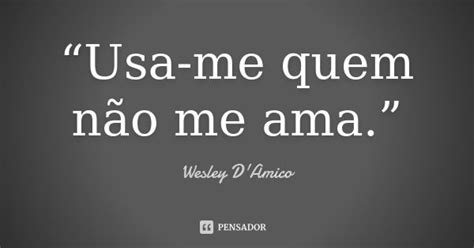 “usa Me Quem Não Me Ama ” Wesley Damico Pensador