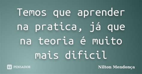 Temos Que Aprender Na Pratica Já Que Nilton Mendonça Pensador