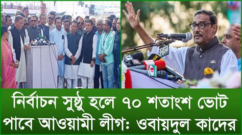 নির্বাচন সুষ্ঠু হলে ৭০ শতাংশ ভোট পাবে আওয়ামী লীগ ওবায়দুল কাদের