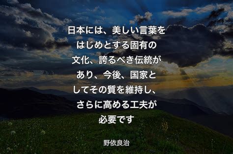 日本には、美しい言葉をはじめとする固有の文化、誇るべき伝統があり、今後、国家としてその質を維持し、さらに高める工夫が必要です 野依良治