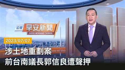 20230707 公視早安新聞 完整版｜涉土地重劃案 前台南議長郭信良遭聲押 Youtube