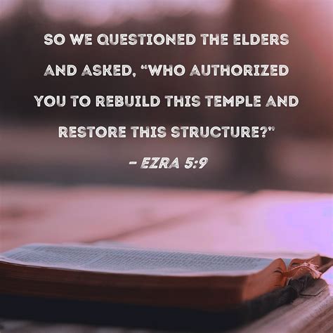 Ezra 5:9 So we questioned the elders and asked, "Who authorized you to