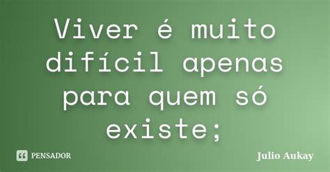 Viver é Muito Difícil Apenas Para Quem Julio Aukay Pensador