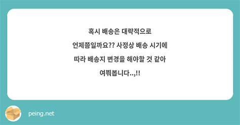 혹시 배송은 대략적으로 언제쯤일까요 사정상 배송 시기에 따라 배송지 변경을 해야할 것 같아 Peing 質問箱