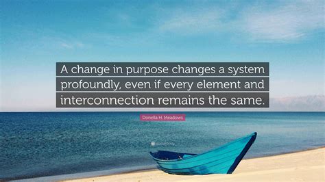 Donella H. Meadows Quote: “A change in purpose changes a system