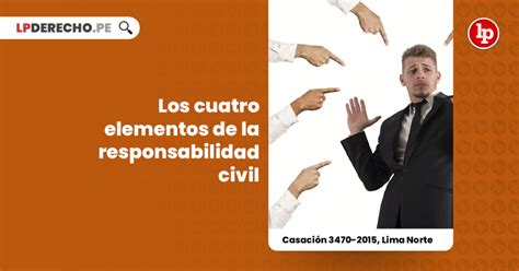 Los Cuatro Elementos De La Responsabilidad Civil Casación 3470 2015