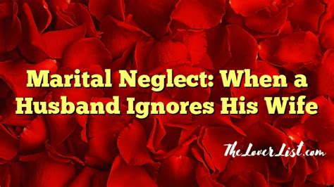 Marital Neglect When A Husband Ignores His Wife The Lover List