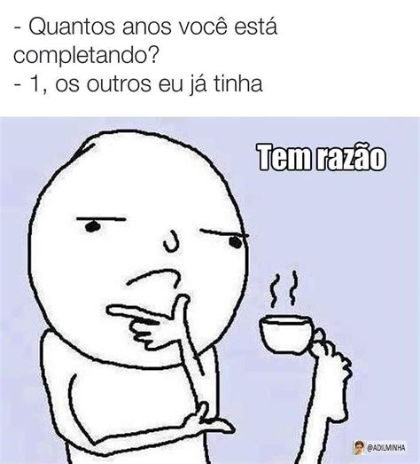 Quantos Anos Voc Est Completando Os Outros Eu J Tinha Tem Raz O