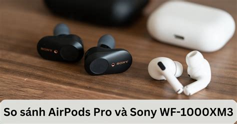 So sánh AirPods Pro và Sony WF-1000XM3: Nên mua gì hơn?