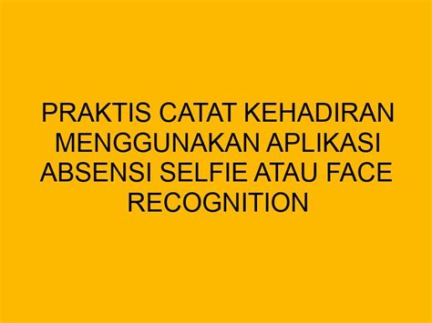 Praktis Catat Kehadiran Menggunakan Aplikasi Absensi Selfie Atau Face