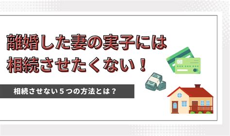 離婚した妻の実子には相続させたくない！5つの方法とは？ 相続・遺言に関する無料相談はあいりん司法書士事務所