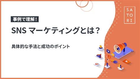 事例で理解！snsマーケティングとは？具体的な手法と成功のポイント マーケティングオートメーションツール Satori