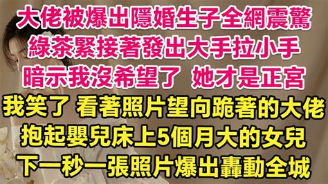 大佬被爆出隱婚生子全網震驚，綠茶緊接著發出大手拉小手，暗示我沒希望了，她才是正宮！我笑了，看著照片望向跪著的大佬，抱起嬰兒床上5個月大的女兒