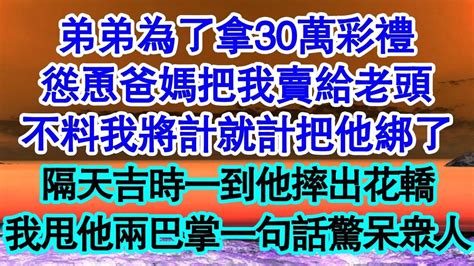 弟弟為了拿30萬彩禮，慫恿爸媽把我賣給老頭，不料我將計就計把他綁了，隔天吉時一到他摔出花轎，我甩他兩巴掌一句話驚呆眾人 真情故事會 老年故事 情感需求 愛情 家庭 Youtube