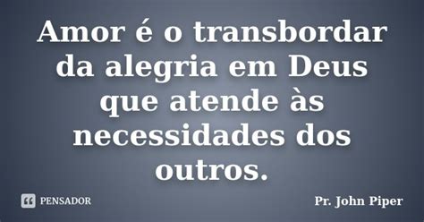 Amor O Transbordar Da Alegria Em Deus Pr John Piper Pensador