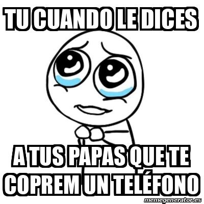 Meme Por Favor Tu Cuando Le Dices A Tus Papas Que Te Coprem Un