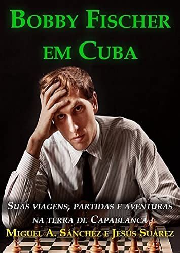 Bobby Fischer Em Cuba Suas Viagens Partidas E Aventuras Na Terra De