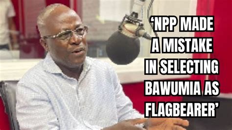 NPP Leaders Made A Big Mistake Making Bawumia Flagbearer Former NPP