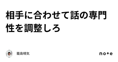 相手に合わせて話の専門性を調整しろ｜籠島晴気