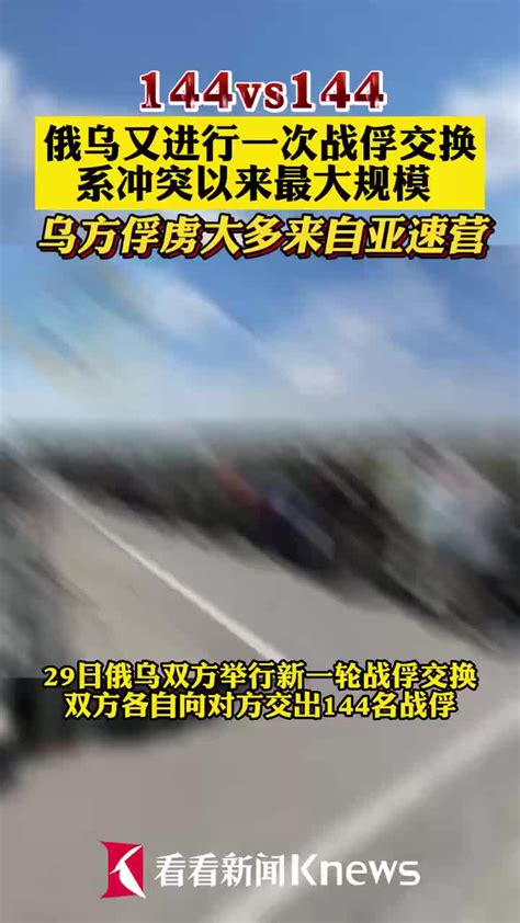 视频｜冲突爆发以来最大规模战俘交换 俄乌各交出144名乌克兰新浪新闻