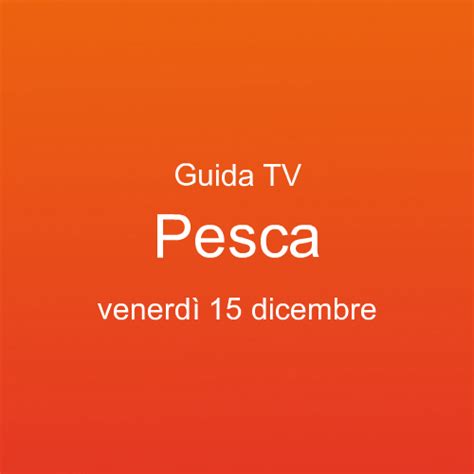 Guida ai programmi tv in onda su Pesca venerdì 15 dicembre palinsesto tv