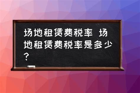 租赁场地的税率是多少 场地租赁费税率 场地租赁费税率是多少 丫空间