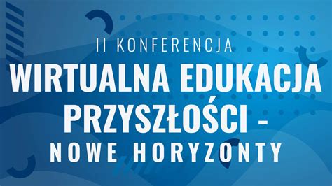 Ii Konferencja Wirtualna Edukacja Przysz O Ci Nowe Horyzonty