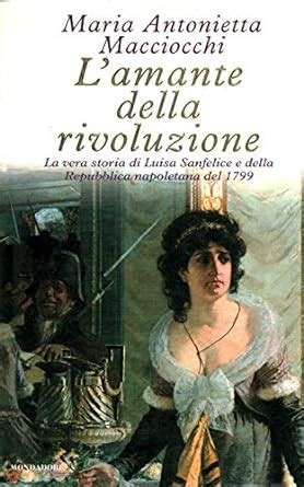 L Amante Della Rivoluzione La Vera Storia Di Luisa Sanfelice E Della