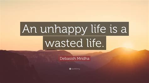 Debasish Mridha Quote “an Unhappy Life Is A Wasted Life”