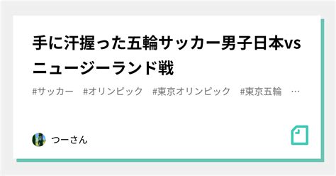 手に汗握った五輪サッカー男子日本vsニュージーランド戦｜つーさん