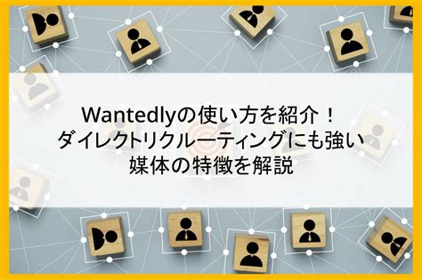 「wantedly」の使い方を紹介！ ダイレクトリクルーティングにも強い媒体の特徴を解説 まるごと人事｜ベンチャー・成長企業向けの採用代行