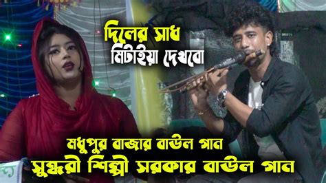 দিলের সাধ মিটাইয়া দেখবো সুন্ধরী শিল্পী সরকার বাউল গান।স্টেজ গরম গান