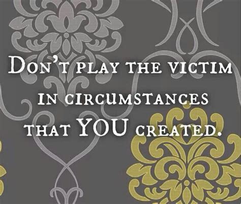 Dont Play The Victim In Circumstances You Created Wisdom Quotes Funny Inspirational Words