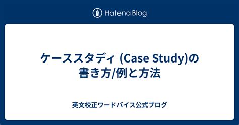 ケーススタディ Case Studyの書き方例と方法 英文校正ワードバイス公式ブログ