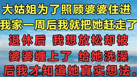 大姑姐为了照顾婆婆住进我家，一周后我就把她赶走了。退休后，我想放松却被婆婆缠上了，给她洗澡后我才知道她真实想法。人生故事 為人處世 生活