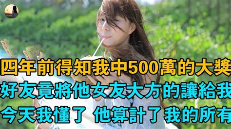 四年前得知我中500萬的大獎，好友竟將他女友大方的讓給我，今天我懂了 他算計了我的所有 Youtube