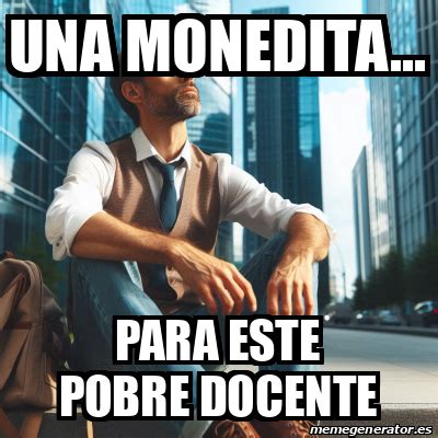 Meme Personalizado Una Monedita Para Este Pobre Docente 33385938