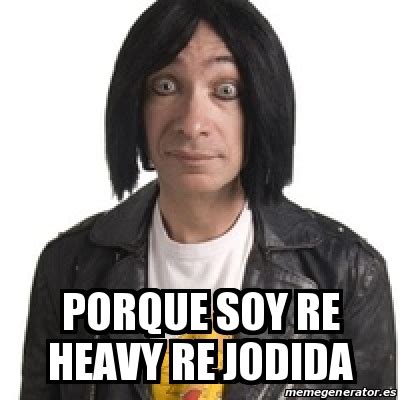 Meme Personalizado PORQUE SOY RE HEAVY RE JODIDA 30741036