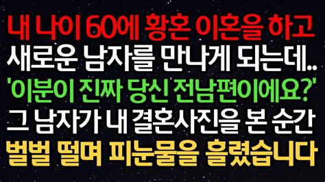 실화사연 내 나이 60에 황혼 이혼을 하고 새로운 남자를 만나게 되는데 이분이 진짜 당신 전남편이에요 그남자가 내 결혼