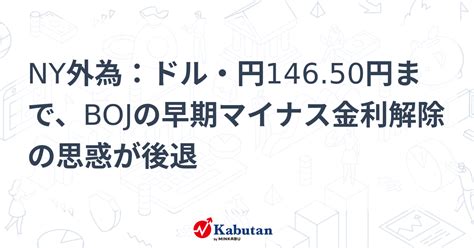 Ny外為：ドル・円14650円まで、bojの早期マイナス金利解除の思惑が後退 通貨 株探ニュース