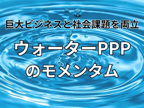 巨大ビジネスと社会課題解決を両立、「ウォーターppp」のモメンタム Kotora Journal