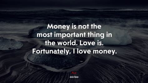 Money is not the most important thing in the world. Love is ...